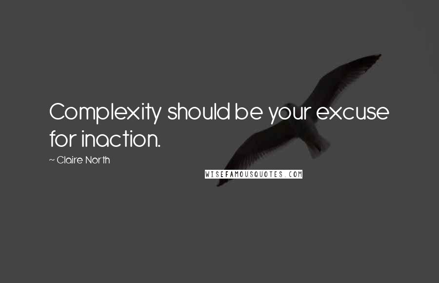 Claire North Quotes: Complexity should be your excuse for inaction.