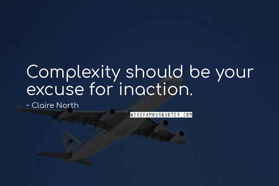 Claire North Quotes: Complexity should be your excuse for inaction.