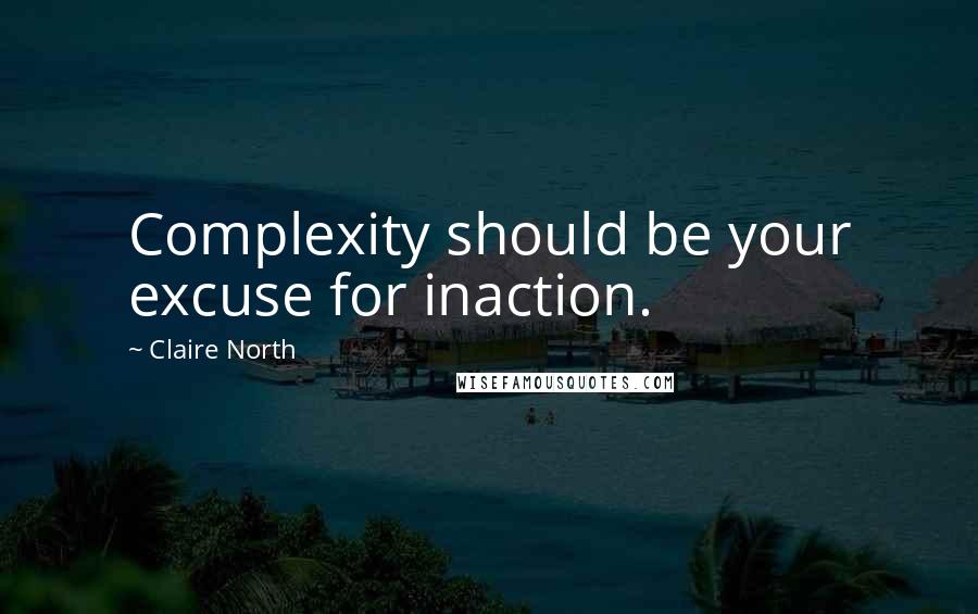 Claire North Quotes: Complexity should be your excuse for inaction.