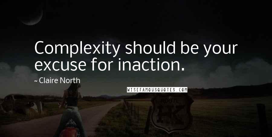 Claire North Quotes: Complexity should be your excuse for inaction.