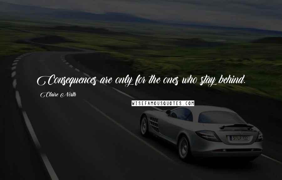 Claire North Quotes: Consequences are only for the ones who stay behind.