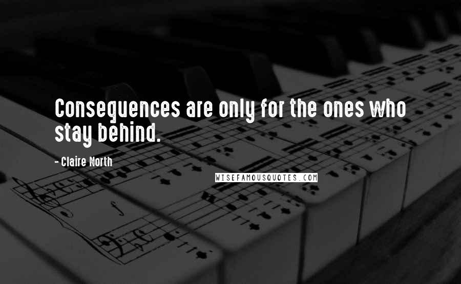 Claire North Quotes: Consequences are only for the ones who stay behind.