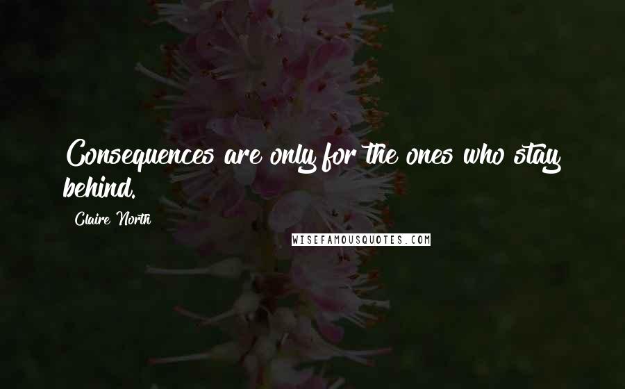 Claire North Quotes: Consequences are only for the ones who stay behind.