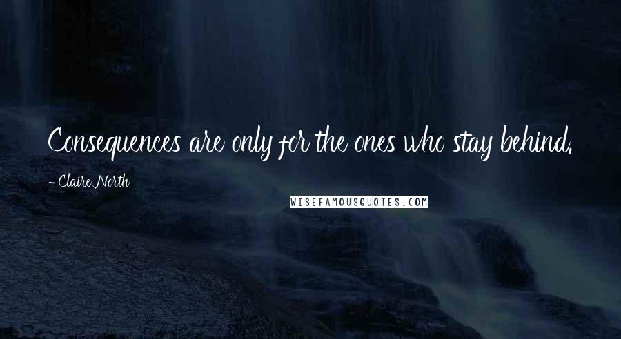 Claire North Quotes: Consequences are only for the ones who stay behind.