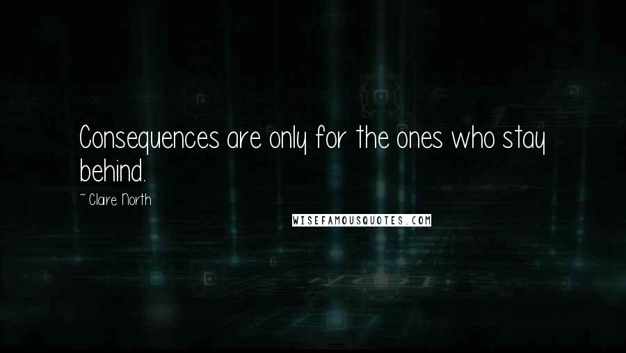 Claire North Quotes: Consequences are only for the ones who stay behind.