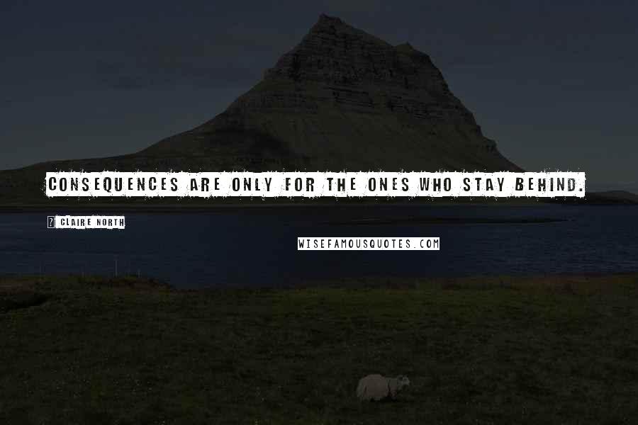 Claire North Quotes: Consequences are only for the ones who stay behind.