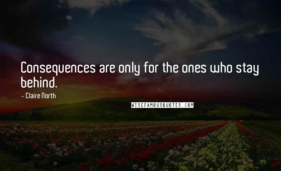 Claire North Quotes: Consequences are only for the ones who stay behind.