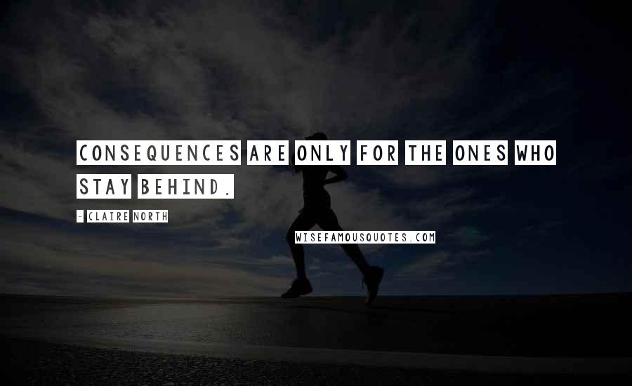 Claire North Quotes: Consequences are only for the ones who stay behind.