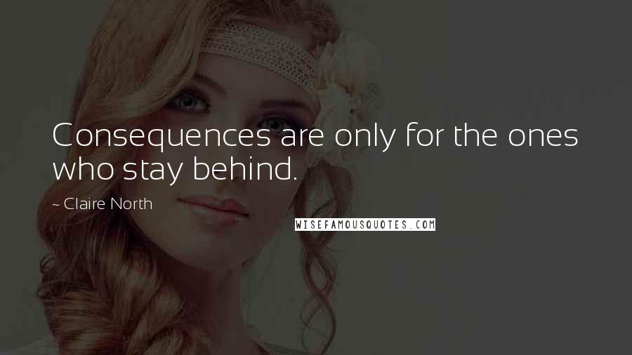 Claire North Quotes: Consequences are only for the ones who stay behind.