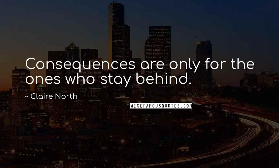 Claire North Quotes: Consequences are only for the ones who stay behind.