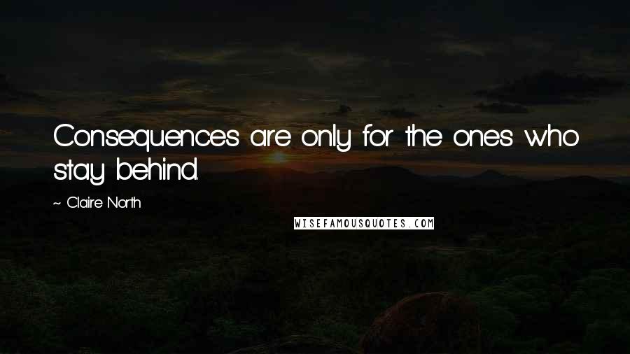 Claire North Quotes: Consequences are only for the ones who stay behind.