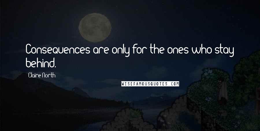 Claire North Quotes: Consequences are only for the ones who stay behind.