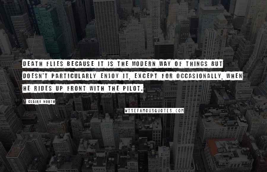 Claire North Quotes: Death flies because it is the modern way of things but doesn't particularly enjoy it, except for occasionally, when he rides up front with the pilot.