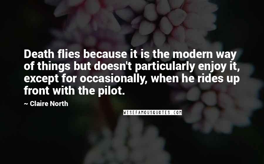 Claire North Quotes: Death flies because it is the modern way of things but doesn't particularly enjoy it, except for occasionally, when he rides up front with the pilot.