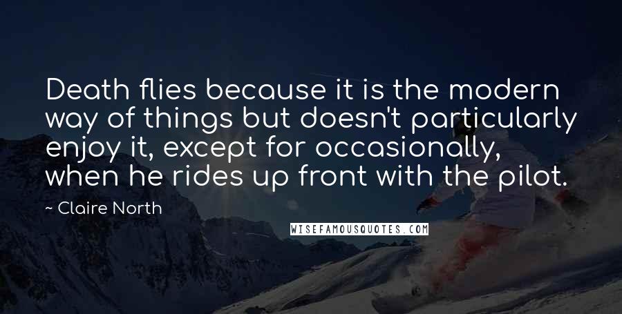 Claire North Quotes: Death flies because it is the modern way of things but doesn't particularly enjoy it, except for occasionally, when he rides up front with the pilot.
