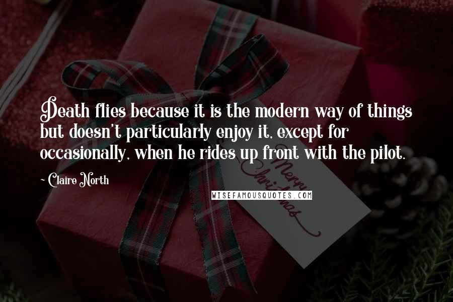Claire North Quotes: Death flies because it is the modern way of things but doesn't particularly enjoy it, except for occasionally, when he rides up front with the pilot.