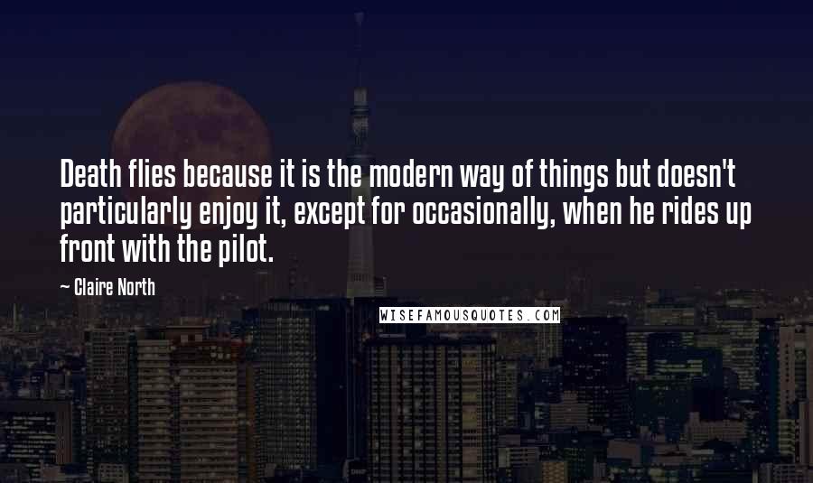 Claire North Quotes: Death flies because it is the modern way of things but doesn't particularly enjoy it, except for occasionally, when he rides up front with the pilot.