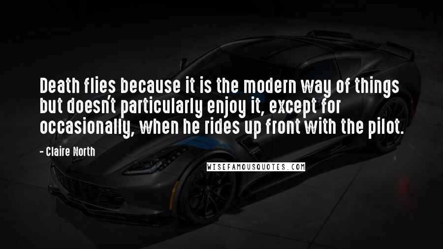 Claire North Quotes: Death flies because it is the modern way of things but doesn't particularly enjoy it, except for occasionally, when he rides up front with the pilot.