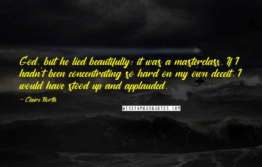 Claire North Quotes: God, but he lied beautifully; it was a masterclass. If I hadn't been concentrating so hard on my own deceit, I would have stood up and applauded.