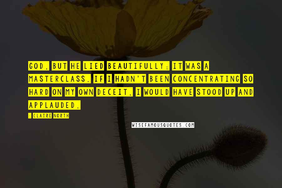 Claire North Quotes: God, but he lied beautifully; it was a masterclass. If I hadn't been concentrating so hard on my own deceit, I would have stood up and applauded.