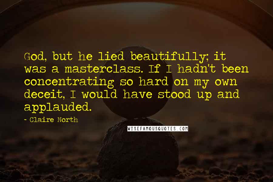 Claire North Quotes: God, but he lied beautifully; it was a masterclass. If I hadn't been concentrating so hard on my own deceit, I would have stood up and applauded.