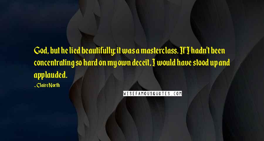 Claire North Quotes: God, but he lied beautifully; it was a masterclass. If I hadn't been concentrating so hard on my own deceit, I would have stood up and applauded.