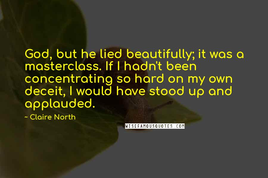 Claire North Quotes: God, but he lied beautifully; it was a masterclass. If I hadn't been concentrating so hard on my own deceit, I would have stood up and applauded.