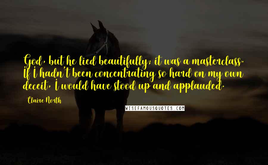 Claire North Quotes: God, but he lied beautifully; it was a masterclass. If I hadn't been concentrating so hard on my own deceit, I would have stood up and applauded.