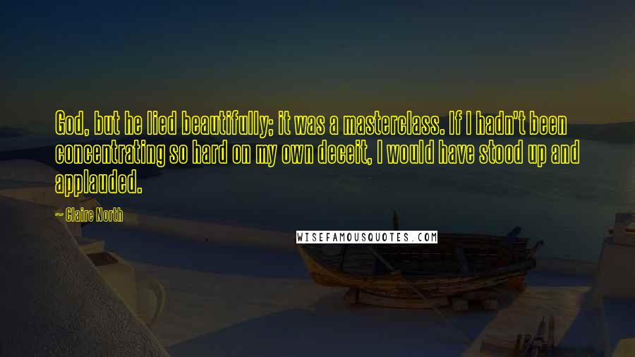 Claire North Quotes: God, but he lied beautifully; it was a masterclass. If I hadn't been concentrating so hard on my own deceit, I would have stood up and applauded.