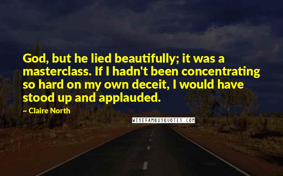 Claire North Quotes: God, but he lied beautifully; it was a masterclass. If I hadn't been concentrating so hard on my own deceit, I would have stood up and applauded.