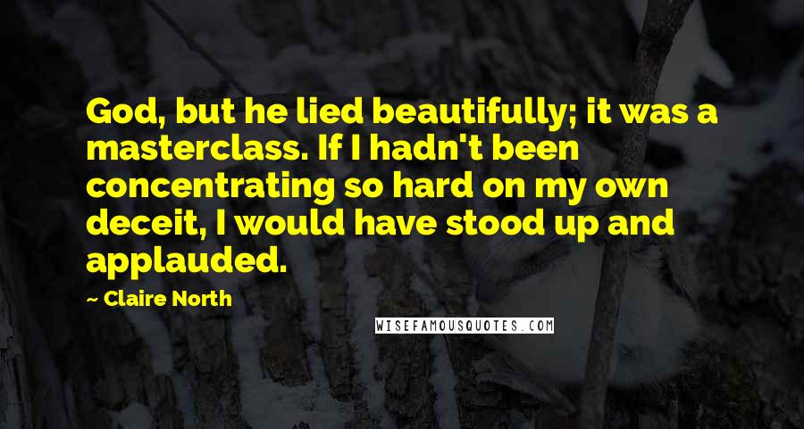 Claire North Quotes: God, but he lied beautifully; it was a masterclass. If I hadn't been concentrating so hard on my own deceit, I would have stood up and applauded.