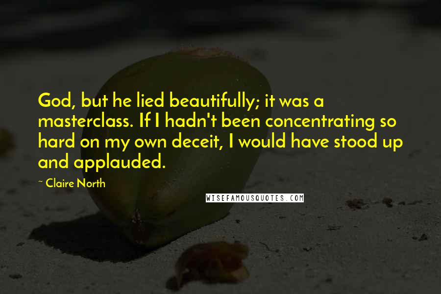 Claire North Quotes: God, but he lied beautifully; it was a masterclass. If I hadn't been concentrating so hard on my own deceit, I would have stood up and applauded.