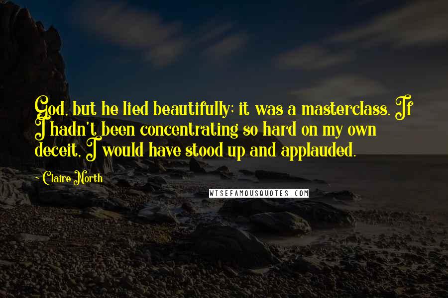 Claire North Quotes: God, but he lied beautifully; it was a masterclass. If I hadn't been concentrating so hard on my own deceit, I would have stood up and applauded.