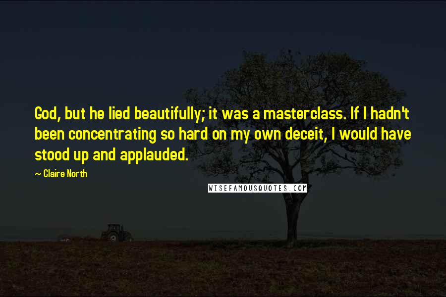 Claire North Quotes: God, but he lied beautifully; it was a masterclass. If I hadn't been concentrating so hard on my own deceit, I would have stood up and applauded.