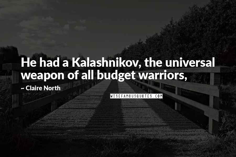 Claire North Quotes: He had a Kalashnikov, the universal weapon of all budget warriors,