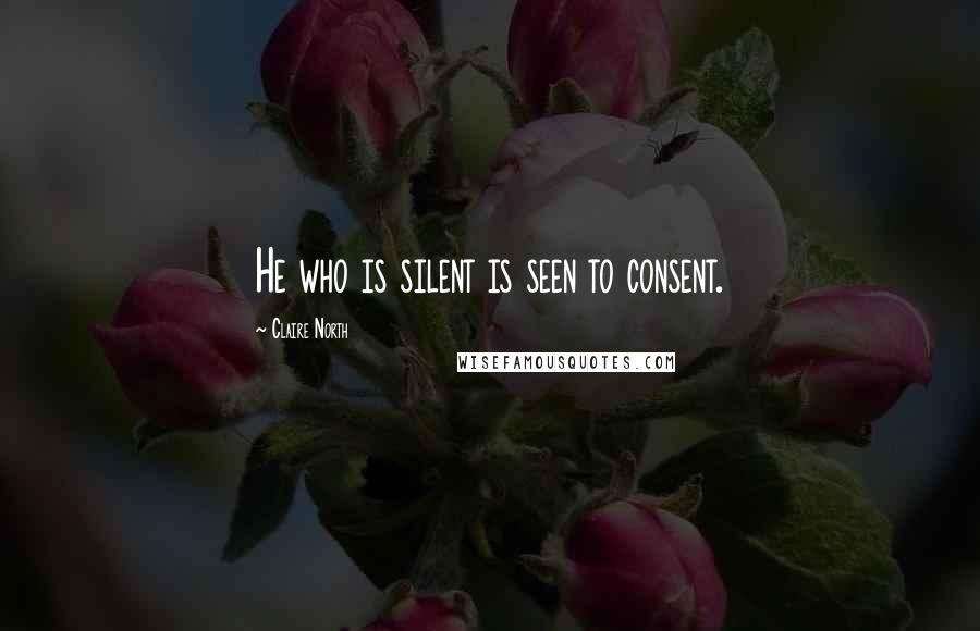 Claire North Quotes: He who is silent is seen to consent.