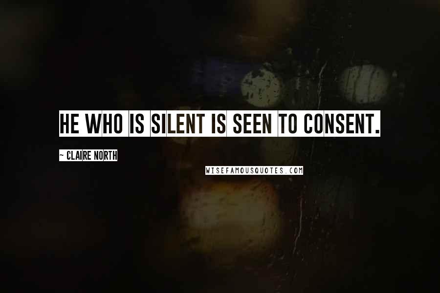 Claire North Quotes: He who is silent is seen to consent.