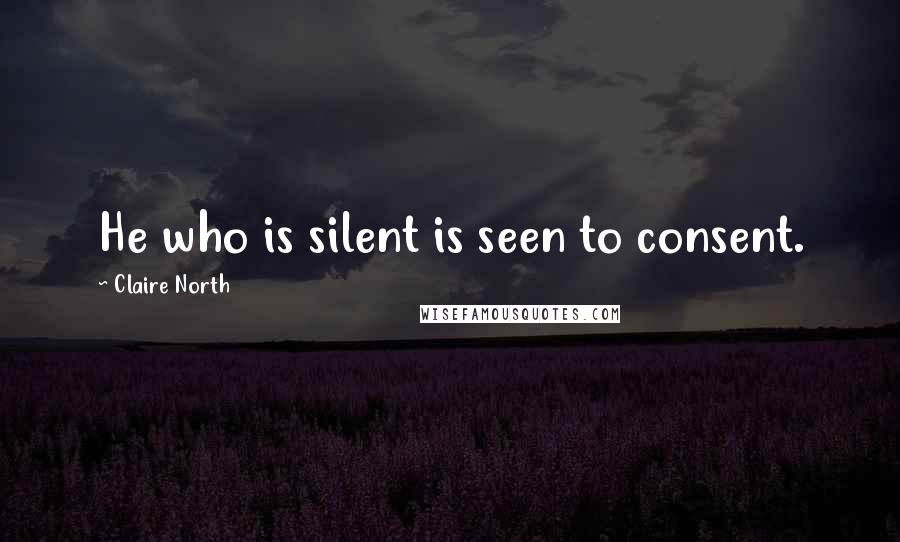 Claire North Quotes: He who is silent is seen to consent.