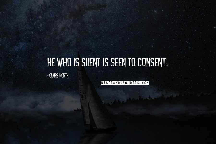 Claire North Quotes: He who is silent is seen to consent.