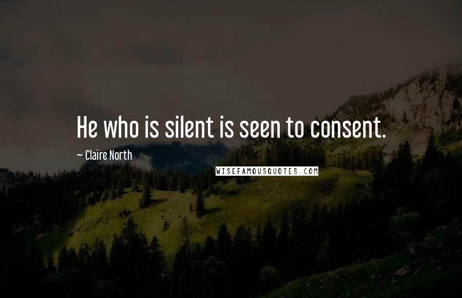 Claire North Quotes: He who is silent is seen to consent.