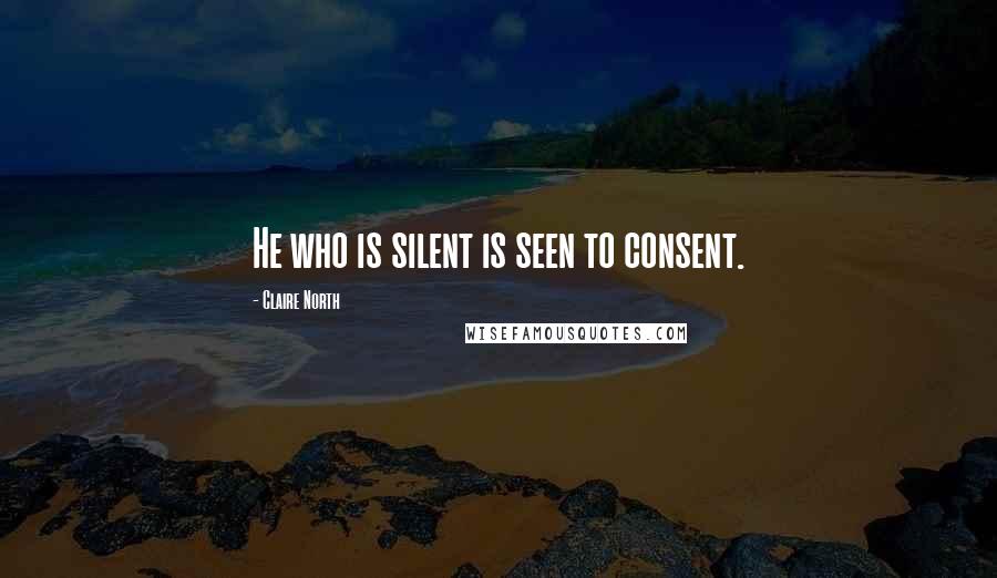 Claire North Quotes: He who is silent is seen to consent.