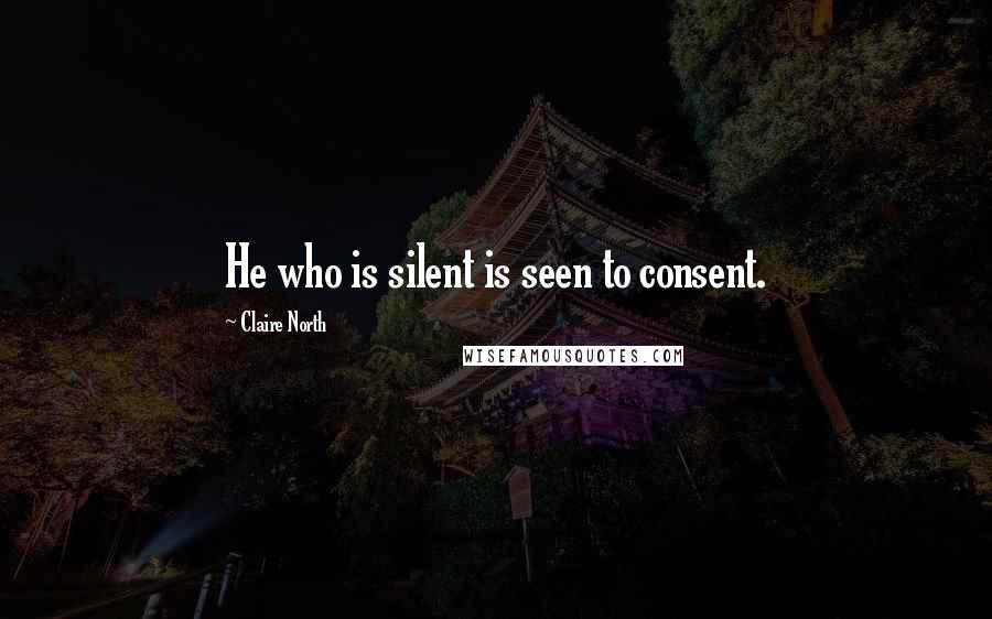 Claire North Quotes: He who is silent is seen to consent.