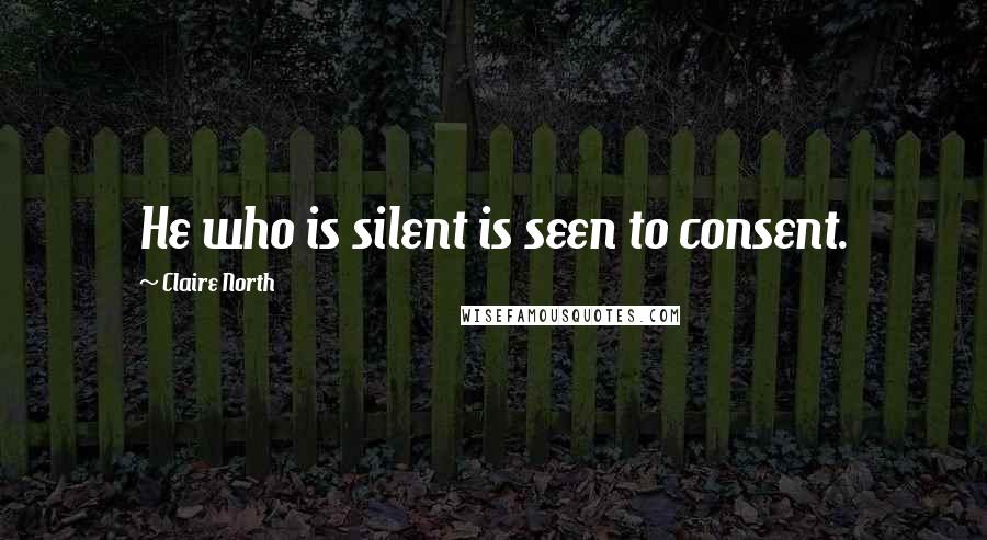 Claire North Quotes: He who is silent is seen to consent.