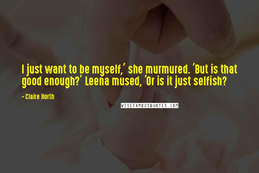 Claire North Quotes: I just want to be myself,' she murmured. 'But is that good enough?' Leena mused, 'Or is it just selfish?
