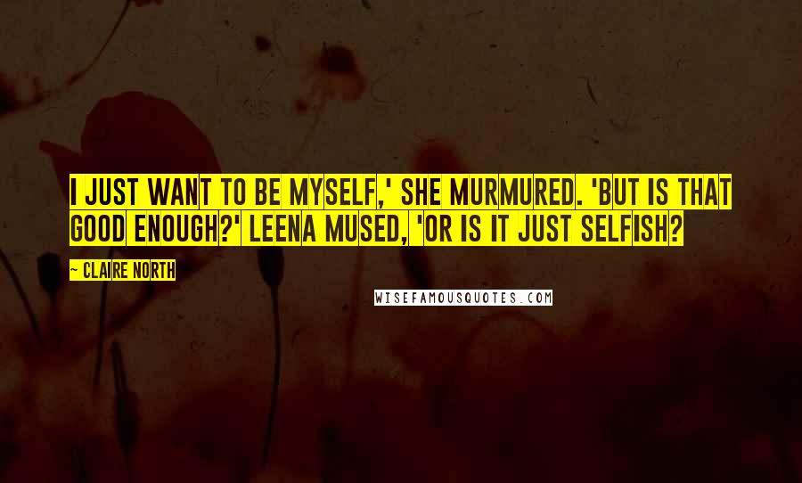 Claire North Quotes: I just want to be myself,' she murmured. 'But is that good enough?' Leena mused, 'Or is it just selfish?