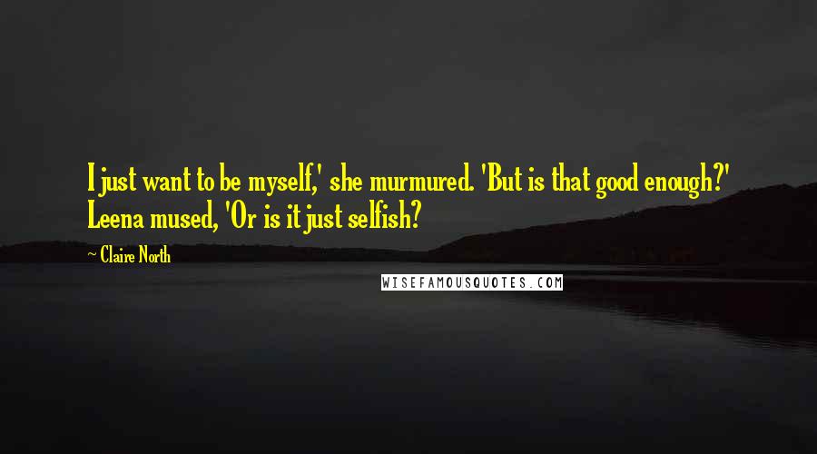 Claire North Quotes: I just want to be myself,' she murmured. 'But is that good enough?' Leena mused, 'Or is it just selfish?