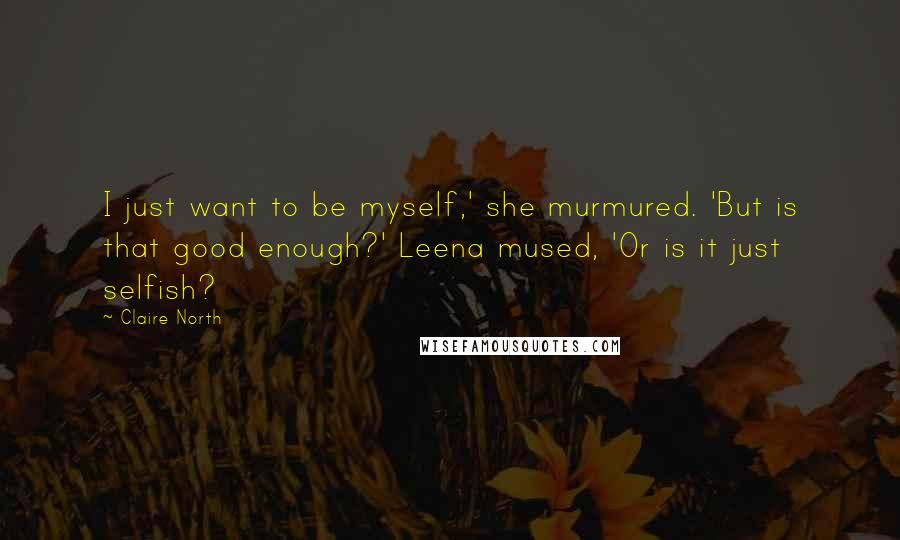 Claire North Quotes: I just want to be myself,' she murmured. 'But is that good enough?' Leena mused, 'Or is it just selfish?