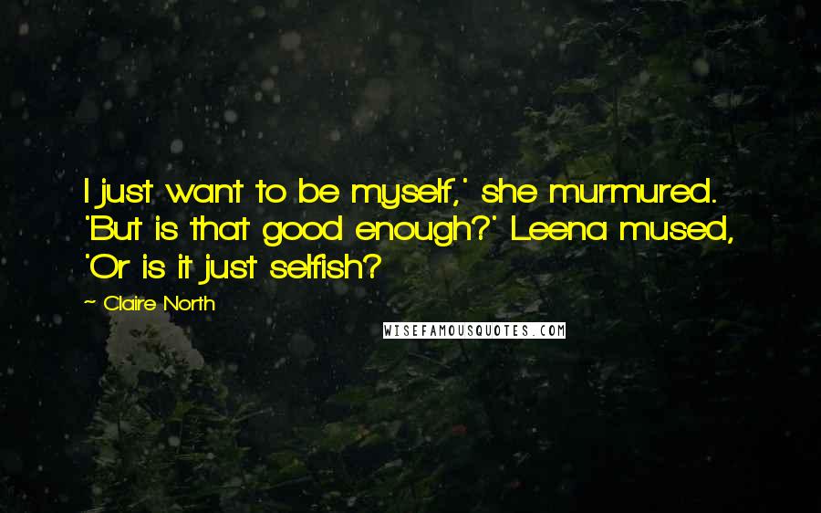 Claire North Quotes: I just want to be myself,' she murmured. 'But is that good enough?' Leena mused, 'Or is it just selfish?