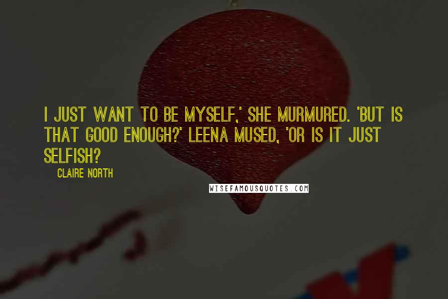 Claire North Quotes: I just want to be myself,' she murmured. 'But is that good enough?' Leena mused, 'Or is it just selfish?