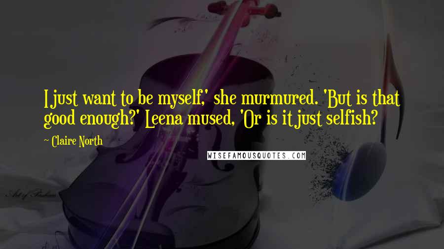 Claire North Quotes: I just want to be myself,' she murmured. 'But is that good enough?' Leena mused, 'Or is it just selfish?